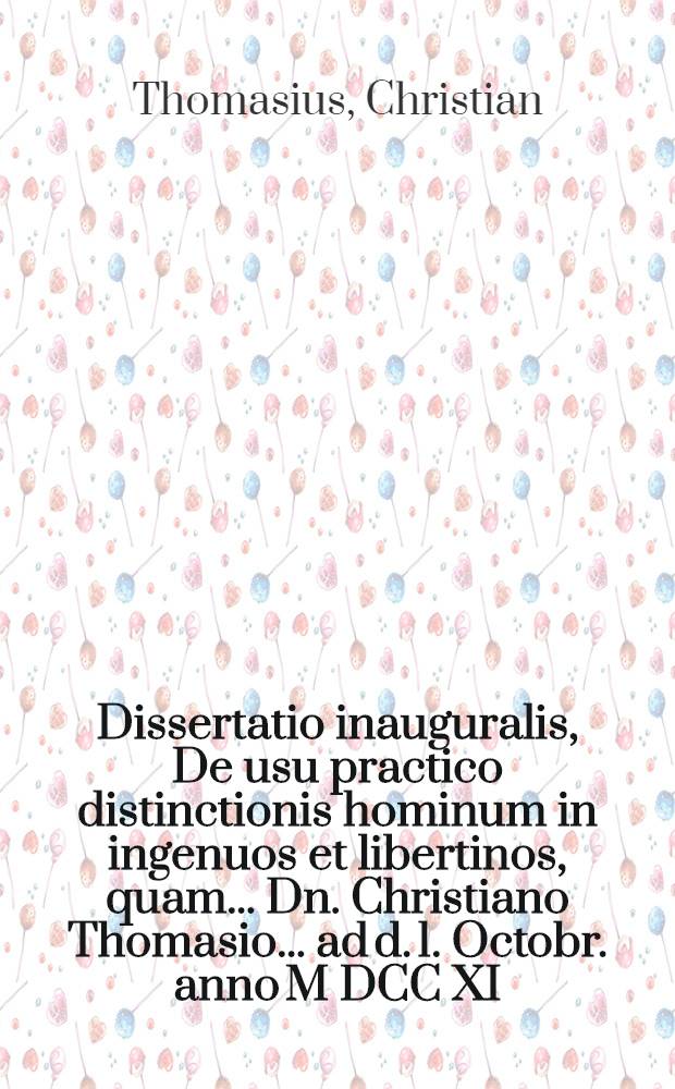 Dissertatio inauguralis, De usu practico distinctionis hominum in ingenuos et libertinos, quam ... Dn. Christiano Thomasio ... ad d. 1. Octobr. anno M DCC XI. ... publico eruditorum examini submittit Arnoldus von der Portzen, Clivia-Clivensis