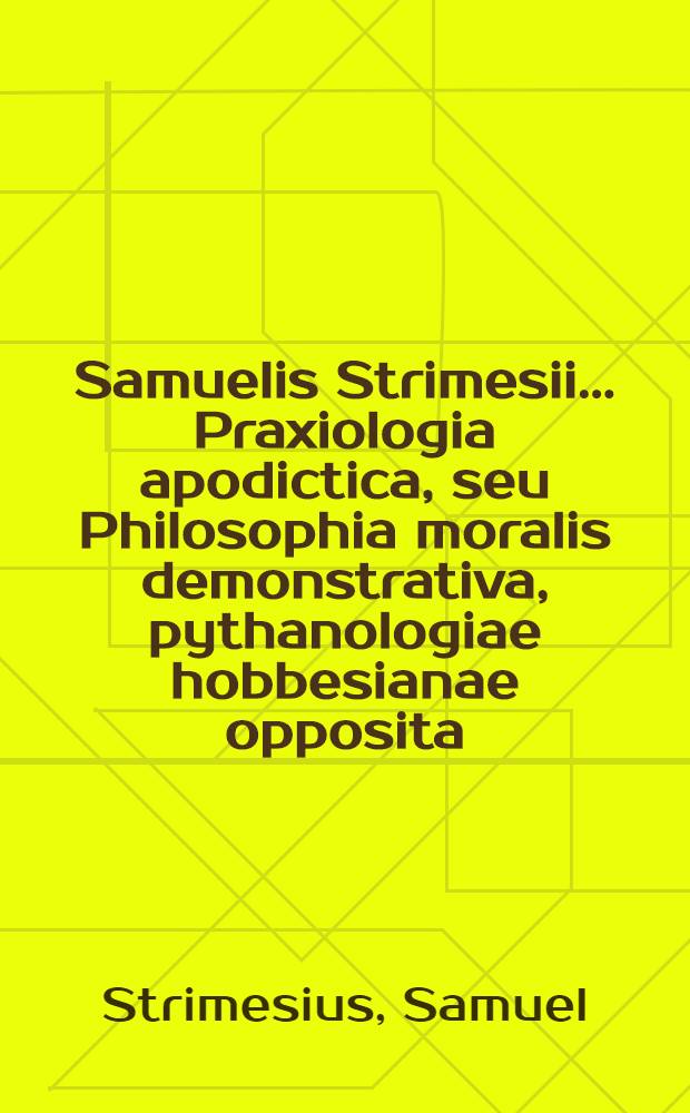 Samuelis Strimesii ... Praxiologia apodictica, seu Philosophia moralis demonstrativa, pythanologiae hobbesianae opposita