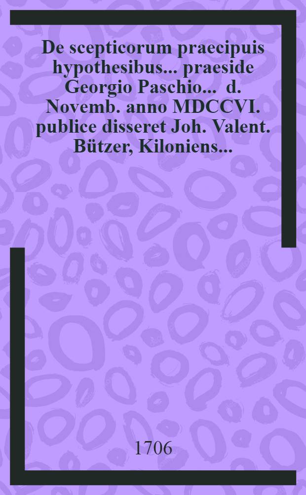 De scepticorum praecipuis hypothesibus ... praeside Georgio Paschio ... d. Novemb. anno MDCCVI. publice disseret Joh. Valent. Bützer, Kiloniens. ...