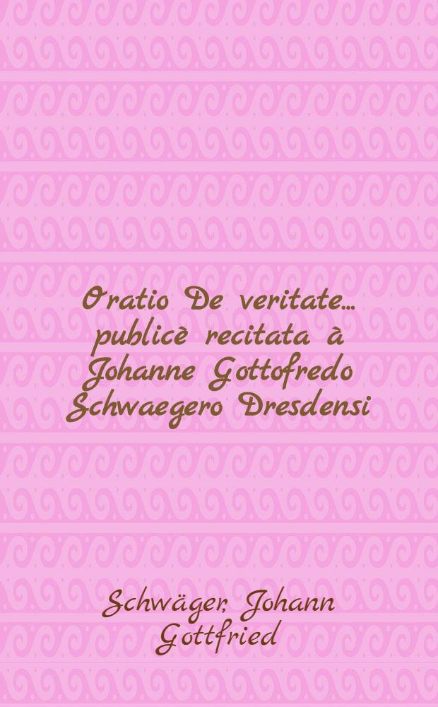 Oratio De veritate ... publicè recitata à Johanne Gottofredo Schwaegero Dresdensi