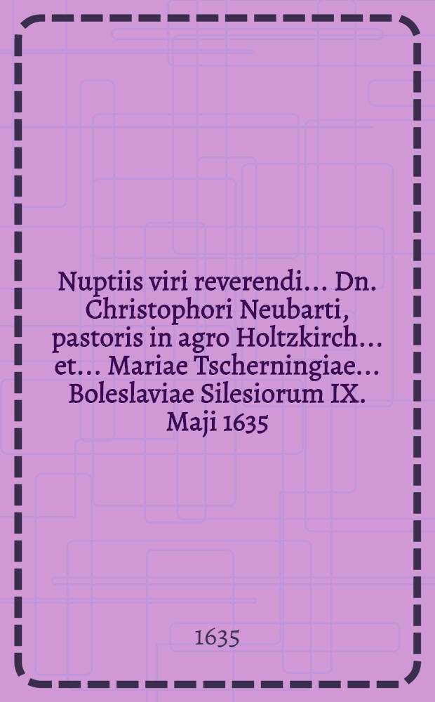 Nuptiis viri reverendi ... Dn. Christophori Neubarti, pastoris in agro Holtzkirch ... et ... Mariae Tscherningiae ... Boleslaviae Silesiorum IX. Maji 1635. celebrandis ... Vratislavia adclamant amici