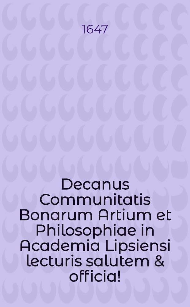 Decanus Communitatis Bonarum Artium et Philosophiae in Academia Lipsiensi lecturis salutem & officia!