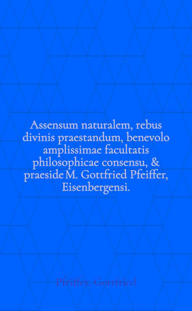 Assensum naturalem, rebus divinis praestandum, benevolo amplissimae facultatis philosophicae consensu, & praeside M. Gottfried Pfeiffer, Eisenbergensi ... publico eruditorum examini submittet Johannes Jacobus Lungershausen, Dorndorffensis ... ad diem Martii anno 1685