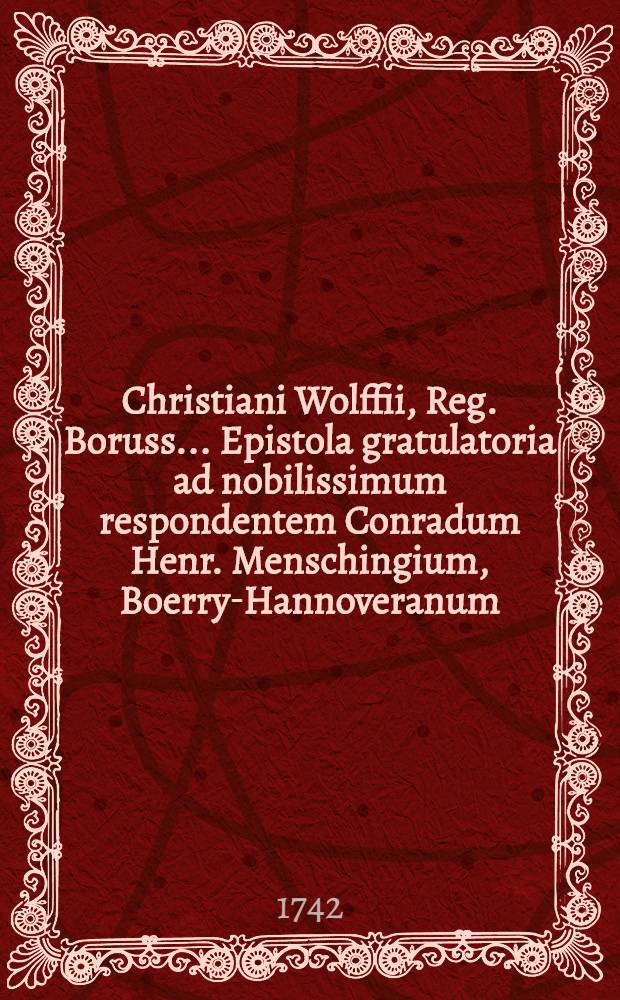 Christiani Wolffii, Reg. Boruss. ... Epistola gratulatoria ad nobilissimum respondentem Conradum Henr. Menschingium, Boerry-Hannoveranum // ... Demonstratio immortalitatis aminae ...
