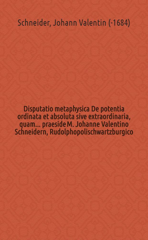 Disputatio metaphysica De potentia ordinata et absoluta sive extraordinaria, quam ... praeside M. Johanne Valentino Schneidern, Rudolphopolischwartzburgico ... subjiciet Samuel Krischke, Wratislavia-Silesius, ad diem Maji ...