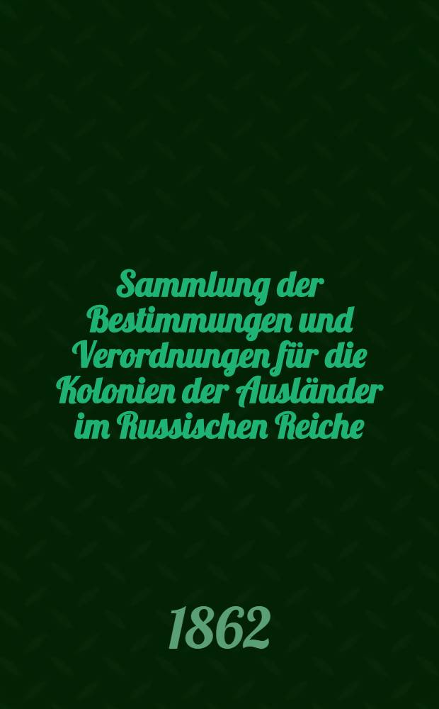 Sammlung der Bestimmungen und Verordnungen für die Kolonien der Ausländer im Russischen Reiche : Nach dem russischen Originale übersetzt und mit einem Anhange vervollständigt