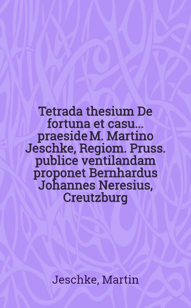 Tetrada thesium De fortuna et casu ... praeside M. Martino Jeschke, Regiom. Pruss. publice ventilandam proponet Bernhardus Johannes Neresius, Creutzburg. Curon. autor, die August. anno 1676.