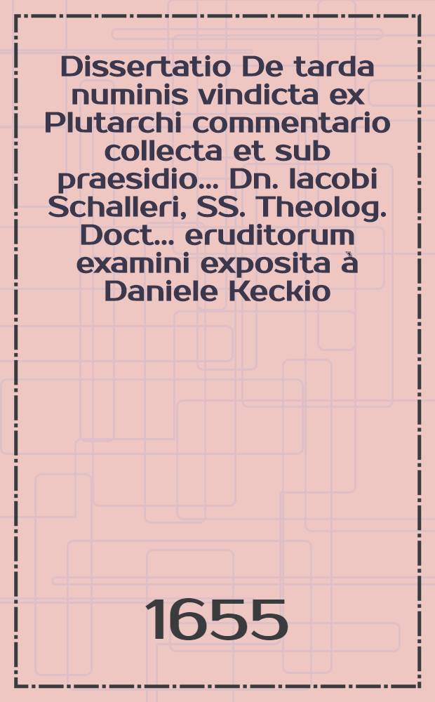 Dissertatio De tarda numinis vindicta ex Plutarchi commentario collecta et sub praesidio ... Dn. Iacobi Schalleri, SS. Theolog. Doct. ... eruditorum examini exposita à Daniele Keckio, Argentoratense, ad diem 31. mens. Decembr. ...