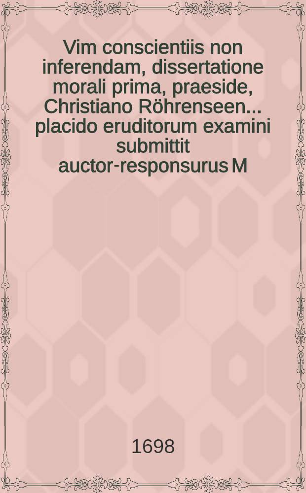Vim conscientiis non inferendam, dissertatione morali prima, praeside, Christiano R&ouml;hrenseen ... placido eruditorum examini submittit auctor-responsurus M. Hieronymus Joachimus W&auml;ger, Lunaeburgensis, ad d. XXIIX. Septembr. M DC CIIC.