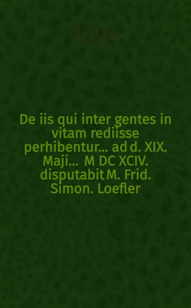 De iis qui inter gentes in vitam rediisse perhibentur ... ad d. XIX. Maji. ... M DC XCIV. disputabit M. Frid. Simon. Loefler