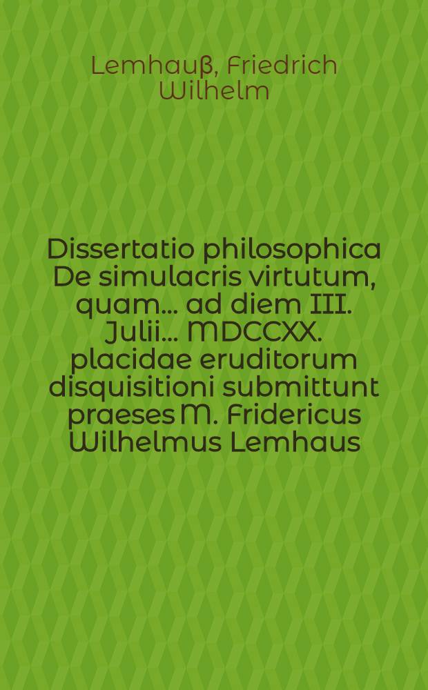 Dissertatio philosophica De simulacris virtutum, quam ... ad diem III. Julii ... MDCCXX. placidae eruditorum disquisitioni submittunt praeses M. Fridericus Wilhelmus Lemhaus, Lipsiens. et respondens Johannes Samuel Reichel, Bernst. Lus. ...