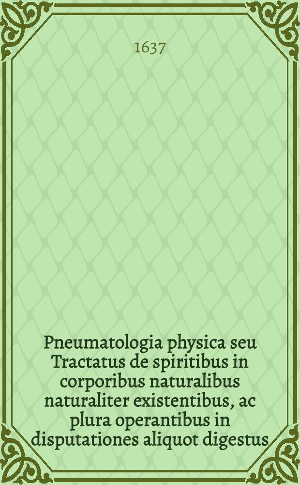 Pneumatologia physica seu Tractatus de spiritibus in corporibus naturalibus naturaliter existentibus, ac plura operantibus in disputationes aliquot digestus : Disputatio I. De pneumatologiae natura quam ... praesidente ... Dn. Johanne Bartholomaeo Crugero ... suscipiet Ahasverus Schmitnerus Reg. Prussus ... ad diem 15. Maji