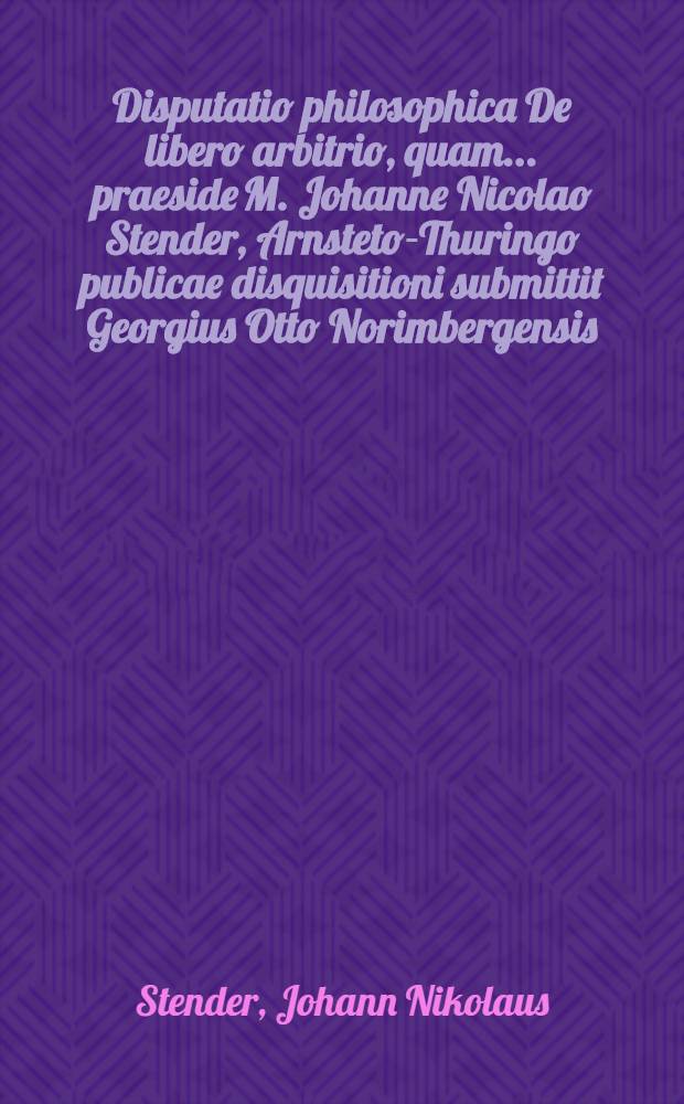 Disputatio philosophica De libero arbitrio, quam ... praeside M. Johanne Nicolao Stender, Arnsteto-Thuringo publicae disquisitioni submittit Georgius Otto Norimbergensis ... ad diem XXIX Maji