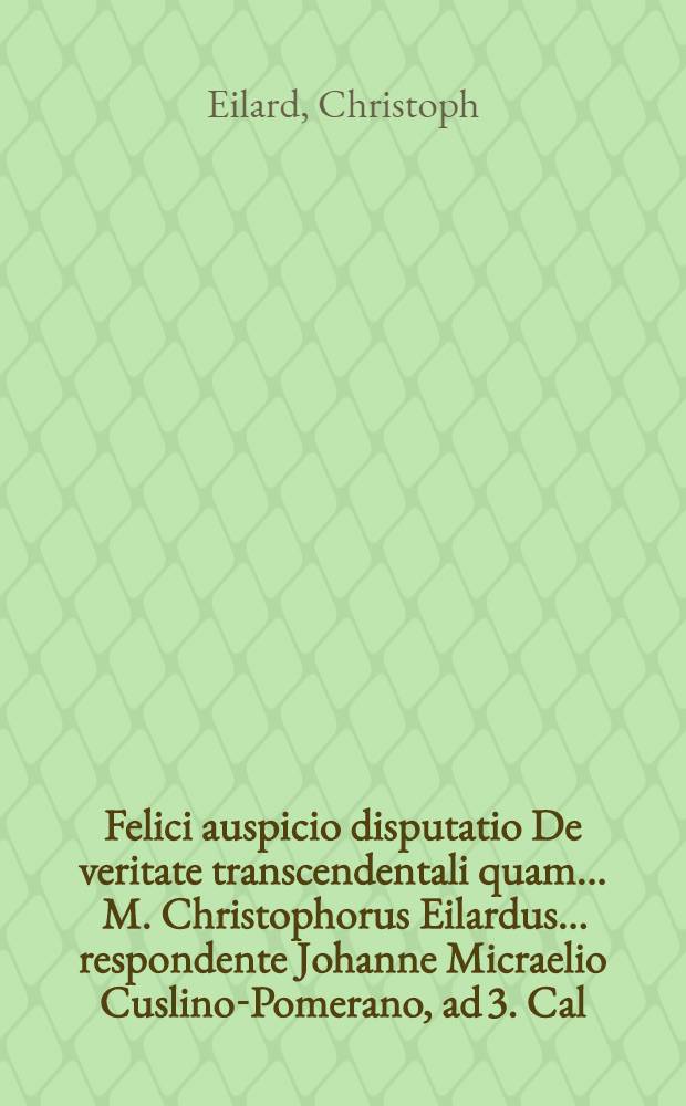 Felici auspicio disputatio De veritate transcendentali quam ... M. Christophorus Eilardus ... respondente Johanne Micraelio Cuslino-Pomerano, ad 3. Cal. April. ...