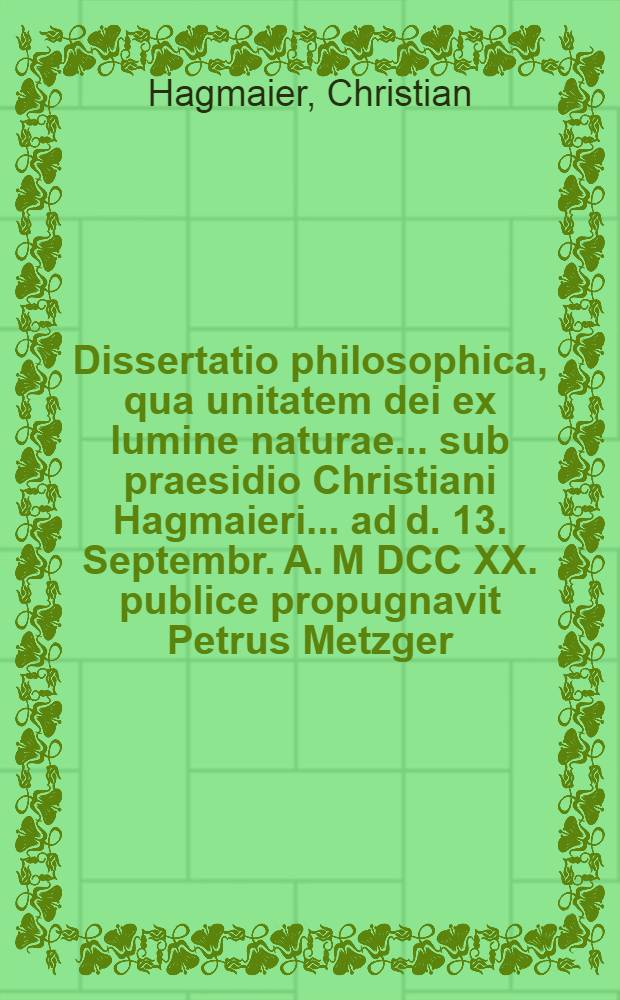 Dissertatio philosophica, qua unitatem dei ex lumine naturae ... sub praesidio Christiani Hagmaieri ... ad d. 13. Septembr. A. M DCC XX. publice propugnavit Petrus Metzger, Schorndorffensis ...