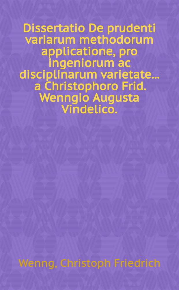 Dissertatio De prudenti variarum methodorum applicatione, pro ingeniorum ac disciplinarum varietate ... a Christophoro Frid. Wenngio Augusta Vindelico ...