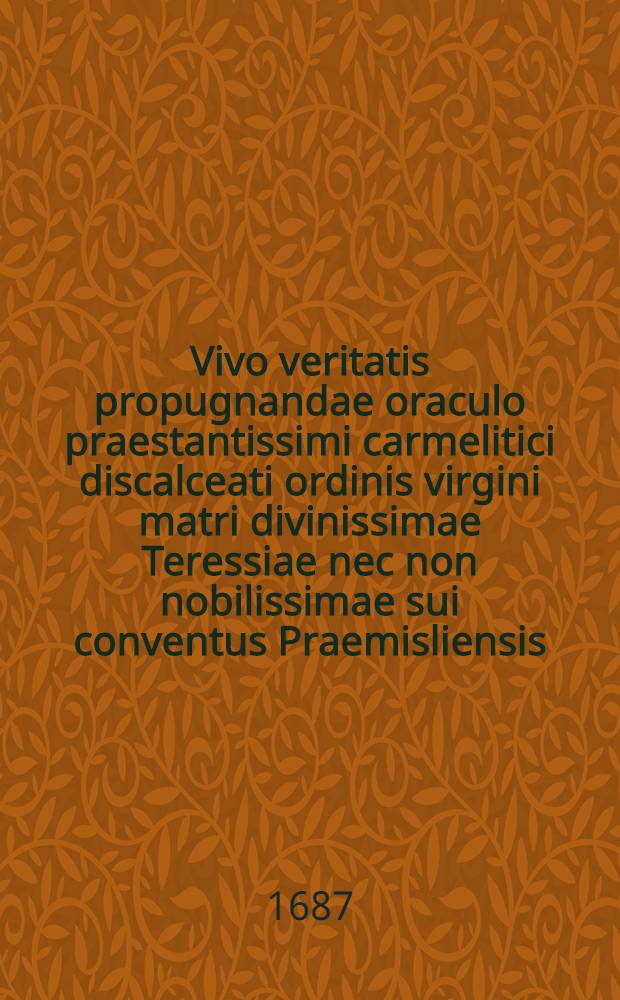 Vivo veritatis propugnandae oraculo praestantissimi carmelitici discalceati ordinis virgini matri divinissimae Teressiae nec non nobilissimae sui conventus Praemisliensis, communitati ... exemplaria ... exarata ... in conventu Praemisliensi ordinis praedicatorum, devote dicata, anno domini 1687.
