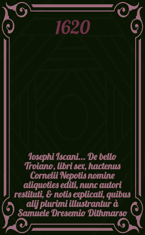 Iosephi Iscani ... De bello Troiano, libri sex, hactenus Cornelii Nepotis nomine aliquoties editi, nunc autori restituti, & notis explicati, quibus alij plurimi illustrantur à Samuele Dresemio Dithmarso