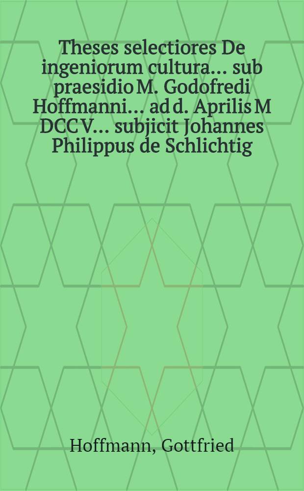 Theses selectiores De ingeniorum cultura ... sub praesidio M. Godofredi Hoffmanni ... ad d. Aprilis M DCC V. ... subjicit Johannes Philippus de Schlichtig, Equ. Sil. opponentibus Henrico Ferdinando Augusto de Gerβdorff, Equ. Lus. Georgio Ottone de Lucke, Equ. Sil. Henrico Godofredo de Stabel, Equ. Siles.