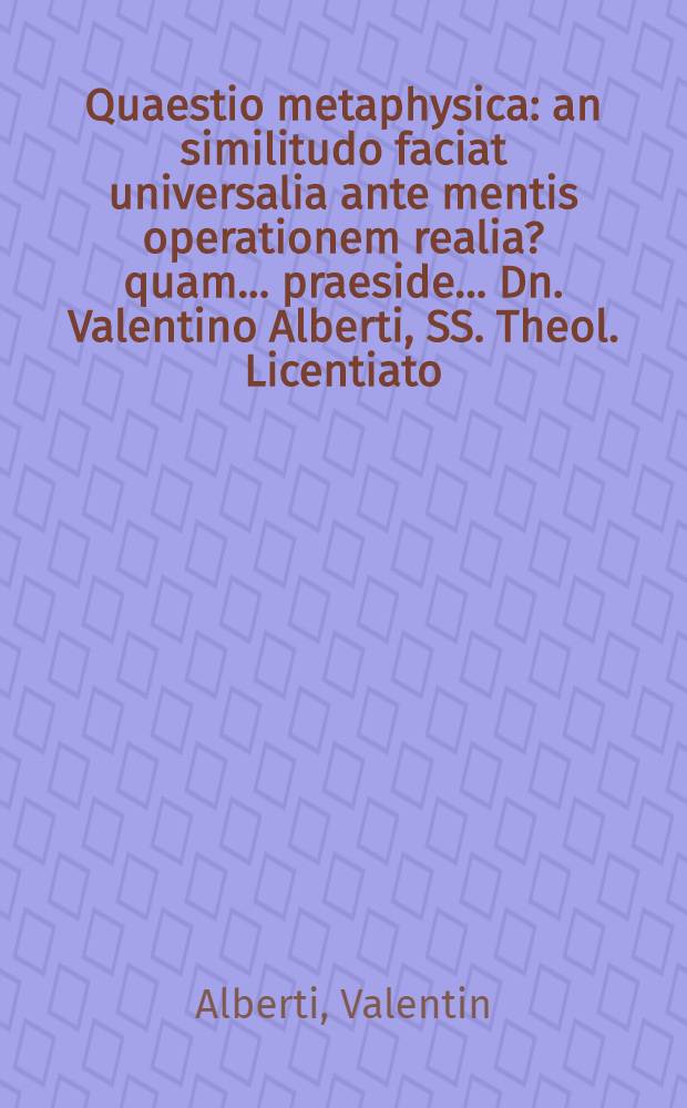 Quaestio metaphysica: an similitudo faciat universalia ante mentis operationem realia? quam ... praeside ... Dn. Valentino Alberti, SS. Theol. Licentiato ... exhibet Johannes Friedericus Grabovius, Neorupp. Marchicus, d. XX Augusti ... M. DC. LXX. ...