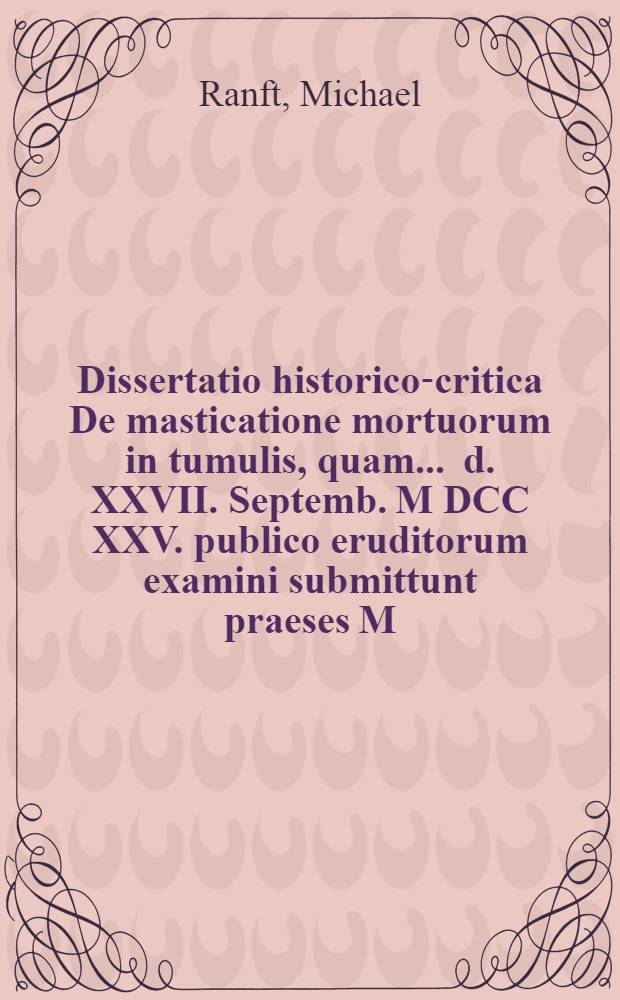 Dissertatio historico-critica De masticatione mortuorum in tumulis, quam ... d. XXVII. Septemb. M DCC XXV. publico eruditorum examini submittunt praeses M. Michael Ranfft, Gossa-Misn. et respondens Christianus Godofredus Cleemannus, Chemnic. Misn. ...