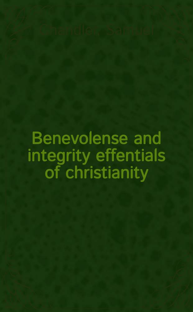 Benevolense and integrity effentials of christianity : A sermon preach'd at the Old Jury, March 3, 1735-6. to the Society for relief of the widows and children of dissenting ministers