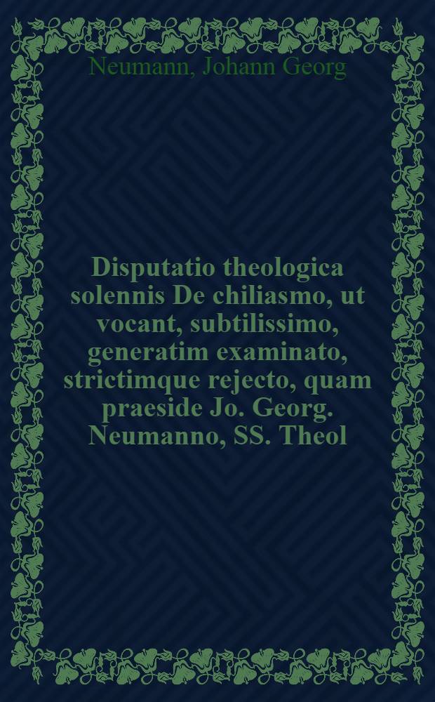 Disputatio theologica solennis De chiliasmo, ut vocant, subtilissimo, generatim examinato, strictimque rejecto, quam praeside Jo. Georg. Neumanno, SS. Theol. Doct. ... publico examini submittit M. Jo. Georg. Roeserus ... ad diem Julii, anno ... M DC XCIV. ...