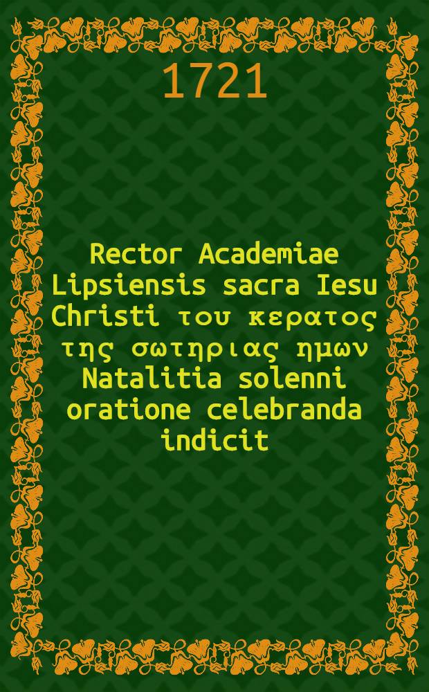 Rector Academiae Lipsiensis sacra Iesu Christi του κερατος της σωτηριας ημων Natalitia solenni oratione celebranda indicit