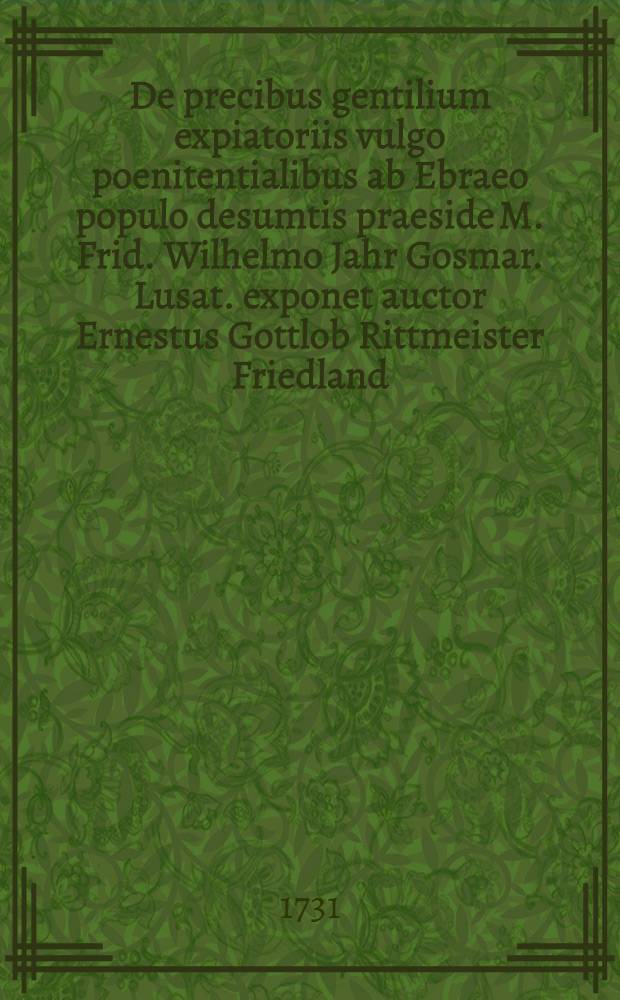 De precibus gentilium expiatoriis vulgo poenitentialibus ab Ebraeo populo desumtis praeside M. Frid. Wilhelmo Jahr Gosmar. Lusat. exponet auctor Ernestus Gottlob Rittmeister Friedland. Siles. ... anno M DC XXXI. die septimo iduum April.