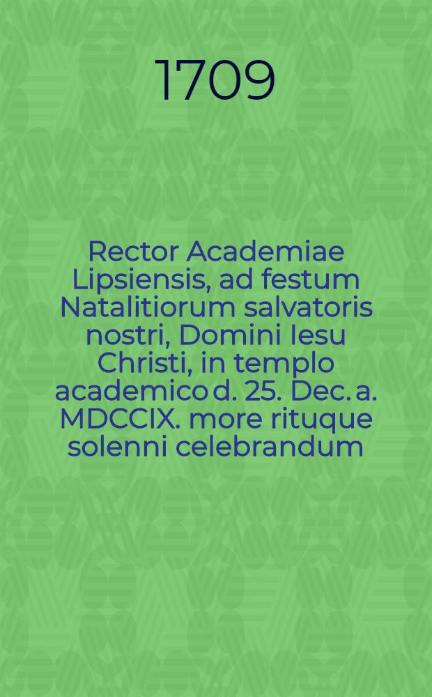 Rector Academiae Lipsiensis, ad festum Natalitiorum salvatoris nostri, Domini Iesu Christi, in templo academico d. 25. Dec. a. MDCCIX. more rituque solenni celebrandum, lectores benevolos, qua decet humanitate invitat