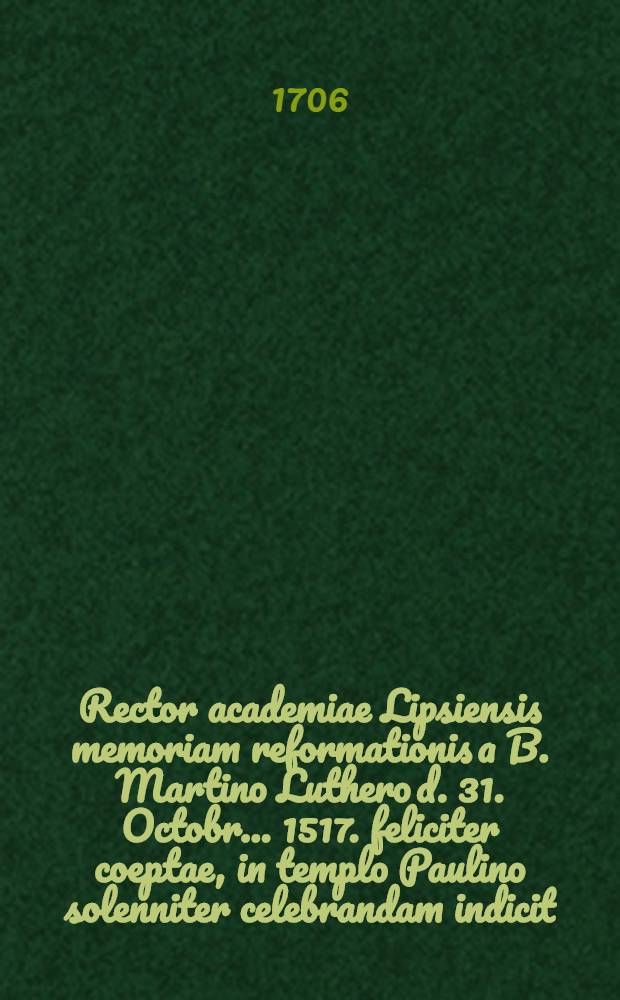 Rector academiae Lipsiensis memoriam reformationis a B. Martino Luthero d. 31. Octobr. ... 1517. feliciter coeptae, in templo Paulino solenniter celebrandam indicit