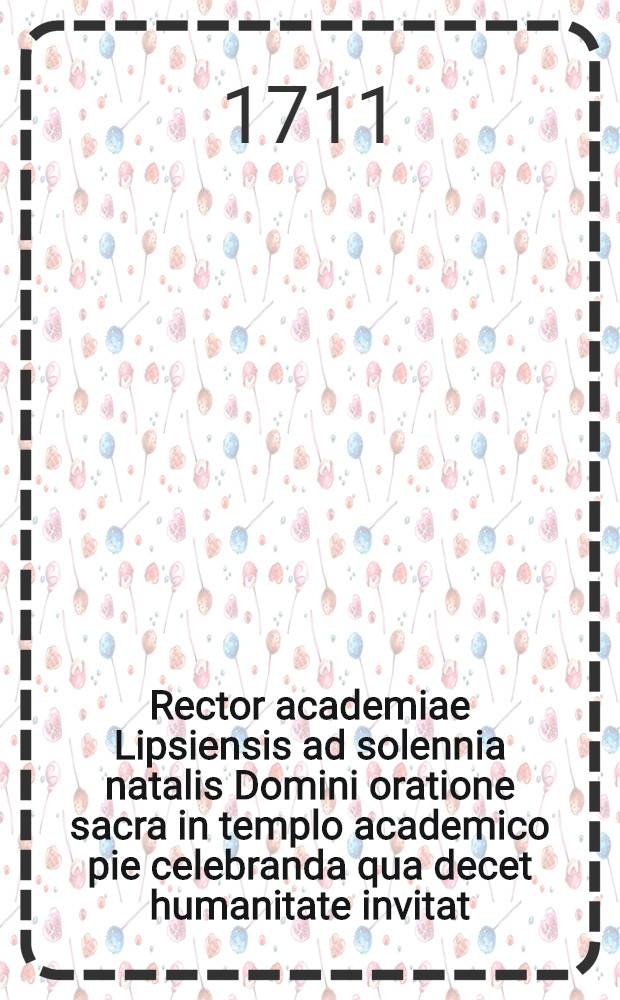 Rector academiae Lipsiensis ad solennia natalis Domini oratione sacra in templo academico pie celebranda qua decet humanitate invitat