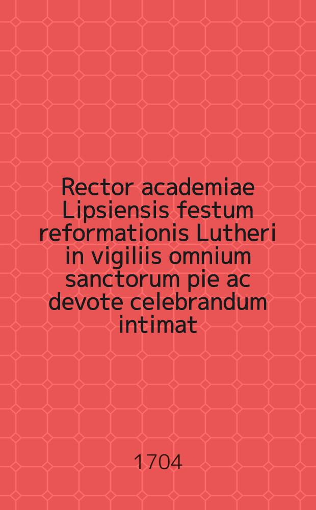 Rector academiae Lipsiensis festum reformationis Lutheri in vigiliis omnium sanctorum pie ac devote celebrandum intimat