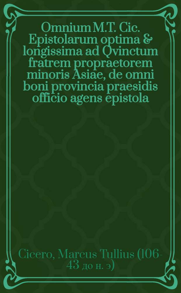Omnium M.T. Cic. Epistolarum optima & longissima ad Qvinctum fratrem propraetorem minoris Asiae, de omni boni provincia praesidis officio agens epistola, tam rerum quam verborum ratione accurate, & copiose explicata, & insuper in usum scholarum tota in utilia styli exercitia tam vernacula quam Latina, conversa, a Nathane Chytraeo : Accessit index rerum & verborum accuratissimus