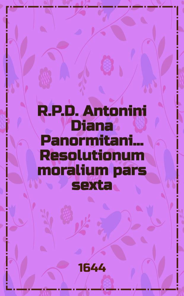 R.P.D. Antonini Diana Panormitani... Resolutionum moralium pars sexta