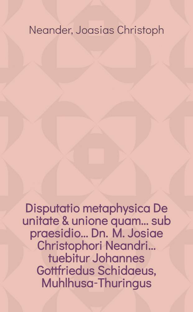 Disputatio metaphysica De unitate & unione quam ... sub praesidio ... Dn. M. Josiae Christophori Neandri ... tuebitur Johannes Gottfriedus Schidaeus, Muhlhusa-Thuringus ... ad diem XIV. Apr. ...