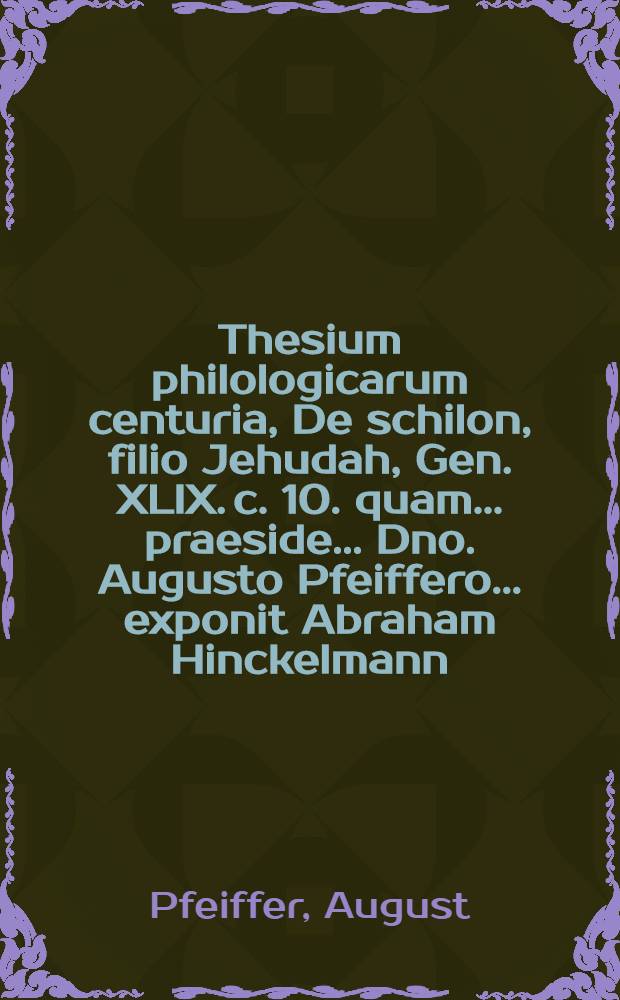 Thesium philologicarum centuria, De schilon, filio Jehudah, Gen. XLIX. c. 10. quam ... praeside ... Dno. Augusto Pfeiffero ... exponit Abraham Hinckelmann, Doebela-Misnicus ... ad d. 20. Nov.