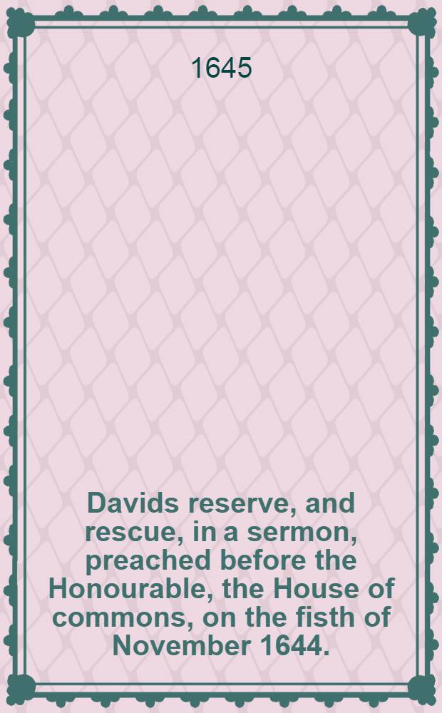 Davids reserve, and rescue, in a sermon, preached before the Honourable, the House of commons, on the fisth of November 1644.