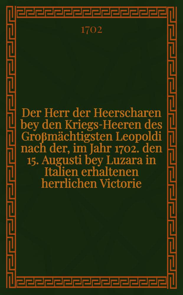 Der Herr der Heerscharen bey den Kriegs-Heeren des Gro&beta;m&auml;chtigsten Leopoldi nach der, im Jahr 1702. den 15. Augusti bey Luzara in Italien erhaltenen herrlichen Victorie, und darauff den 12. Septembris unter dem sieg-reichen Commando des ... R&ouml;mischen und Hungarischen K&ouml;nigs Josephi, beschehenen glorw&uuml;rdigen Eroberung der bi&beta;her gewesenen Frantz&ouml;sischen Haupt-Vestung Landau, an dem ... Danck-Feste in Bre&beta;lau ...