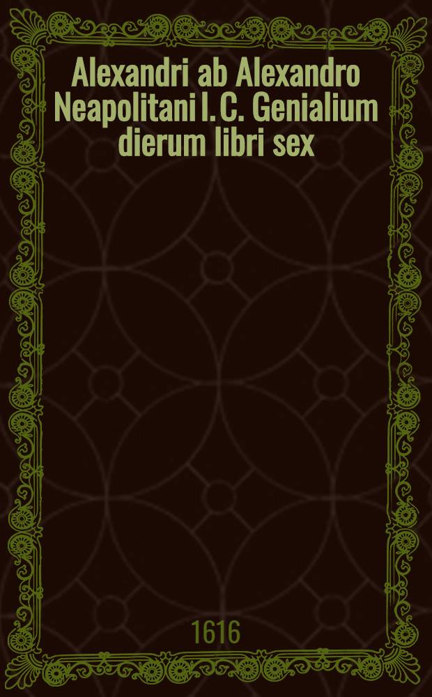 Alexandri ab Alexandro Neapolitani I. C. Genialium dierum libri sex