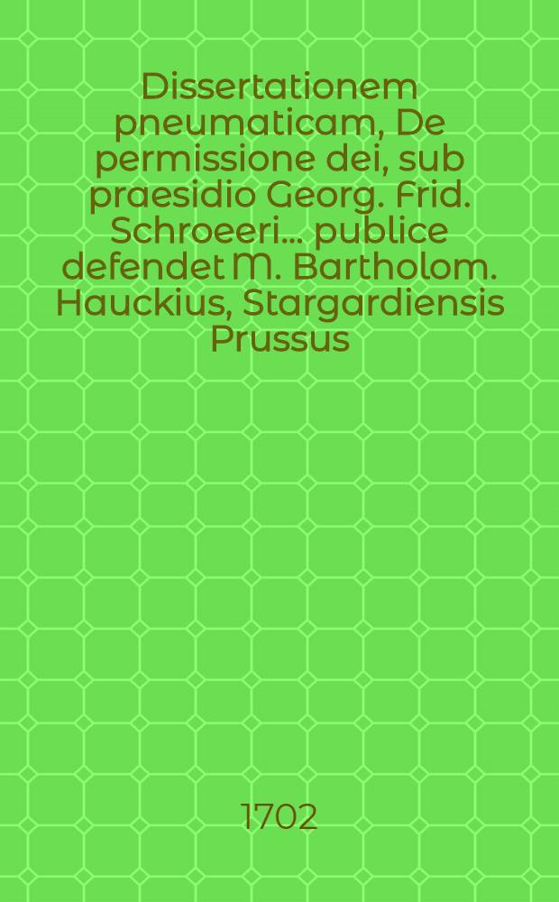 ... Dissertationem pneumaticam, De permissione dei, sub praesidio Georg. Frid. Schroeeri ... publice defendet M. Bartholom. Hauckius, Stargardiensis Prussus, die Decembr. anno MDCCII. ...