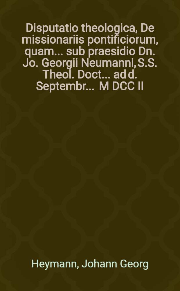 Disputatio theologica, De missionariis pontificiorum, quam ... sub praesidio Dn. Jo. Georgii Neumanni, S.S. Theol. Doct. ... ad d. Septembr. ... M DCC II. ... defendet auctor et respondens, M. Jo. Laurentius Holderriederus, Weissenfelsa-Misnicus