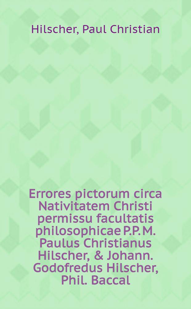 Errores pictorum circa Nativitatem Christi permissu facultatis philosophicae P.P. M. Paulus Christianus Hilscher, & Johann. Godofredus Hilscher, Phil. Baccal. ... d. 28. Decembr. anno 1689.
