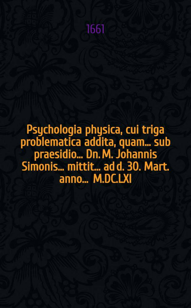 Psychologia physica, cui triga problematica addita, quam ... sub praesidio ... Dn. M. Johannis Simonis ... mittit ... ad d. 30. Mart. anno ... M.DC.LXI. autor & respondens Christianus Hampusius, Lubena-Lusatus