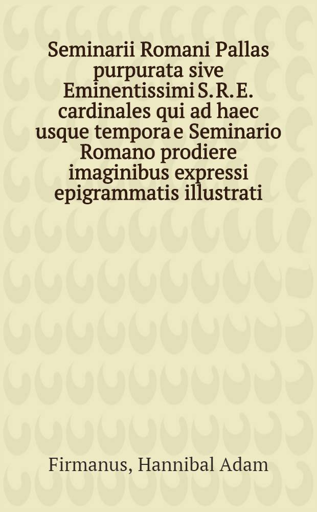 Seminarii Romani Pallas purpurata sive Eminentissimi S. R. E. cardinales qui ad haec usque tempora e Seminario Romano prodiere imaginibus expressi epigrammatis illustrati