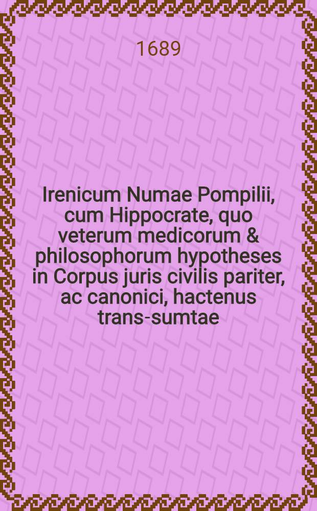 Irenicum Numae Pompilii, cum Hippocrate, quo veterum medicorum & philosophorum hypotheses in Corpus juris civilis pariter, ac canonici, hactenus trans-sumtae, a praeconceptis opinionibus vindicantur mediatore D.P.A. prof. publ. : Opus jctis pariter, atque medicis, utile ..