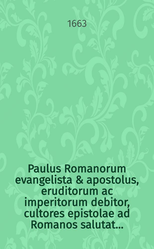 Paulus Romanorum evangelista & apostolus, eruditorum ac imperitorum debitor, cultores epistolae ad Romanos salutat ...
