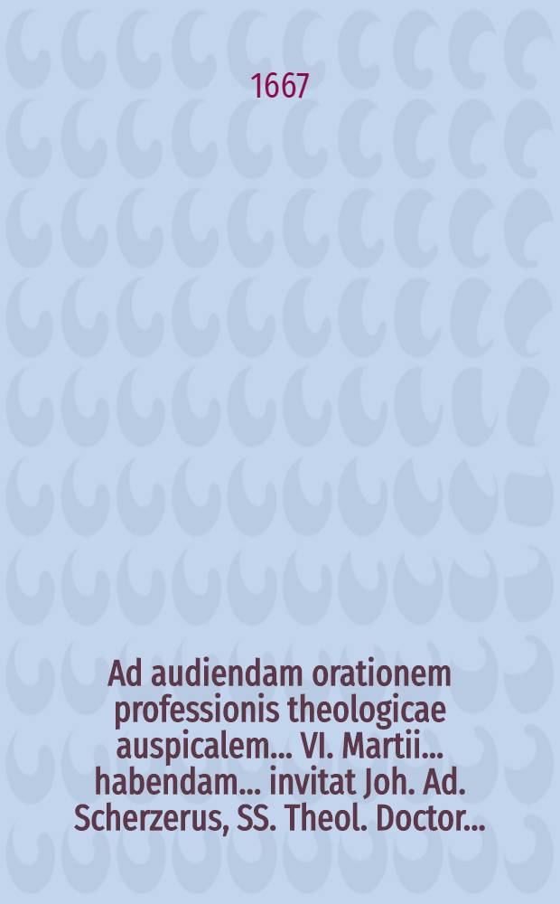 Ad audiendam orationem professionis theologicae auspicalem ... VI. Martii ... habendam ... invitat Joh. Ad. Scherzerus, SS. Theol. Doctor ...
