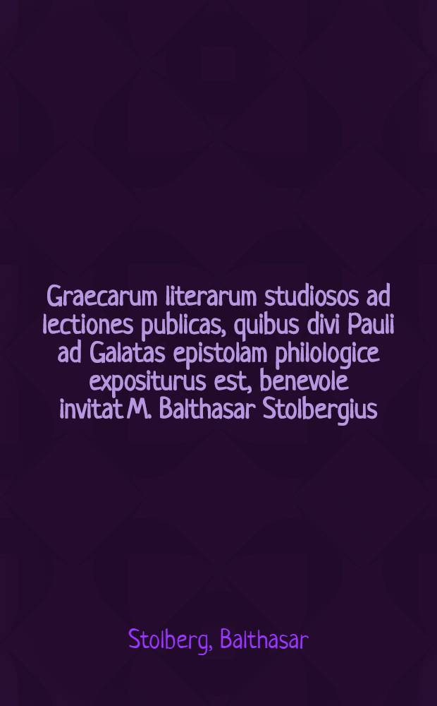 Graecarum literarum studiosos ad lectiones publicas, quibus divi Pauli ad Galatas epistolam philologice expositurus est, benevole invitat M. Balthasar Stolbergius ...