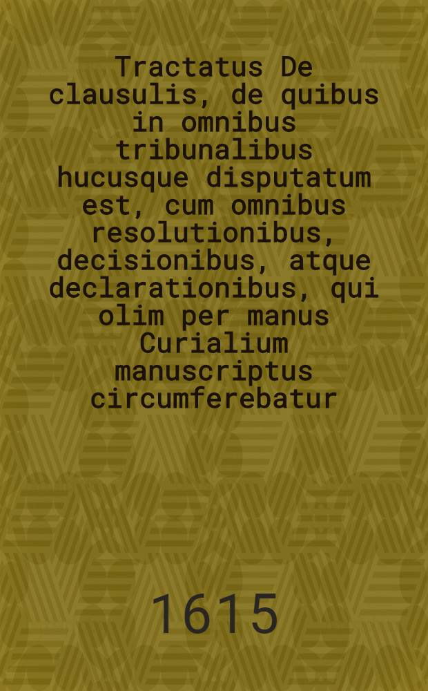 Tractatus De clausulis, de quibus in omnibus tribunalibus hucusque disputatum est, cum omnibus resolutionibus, decisionibus, atque declarationibus, qui olim per manus Curialium manuscriptus circumferebatur, cum plurimis additionibus primum impressus, nunc secundo editus cum novis, atque omnibus clausulis ... A. Doctore Marta : Omnibus iudicibus, advocatis, et procuratoribus ... utilis ... quarum clausularum materias, primus index ... ostendit. Ps. 3